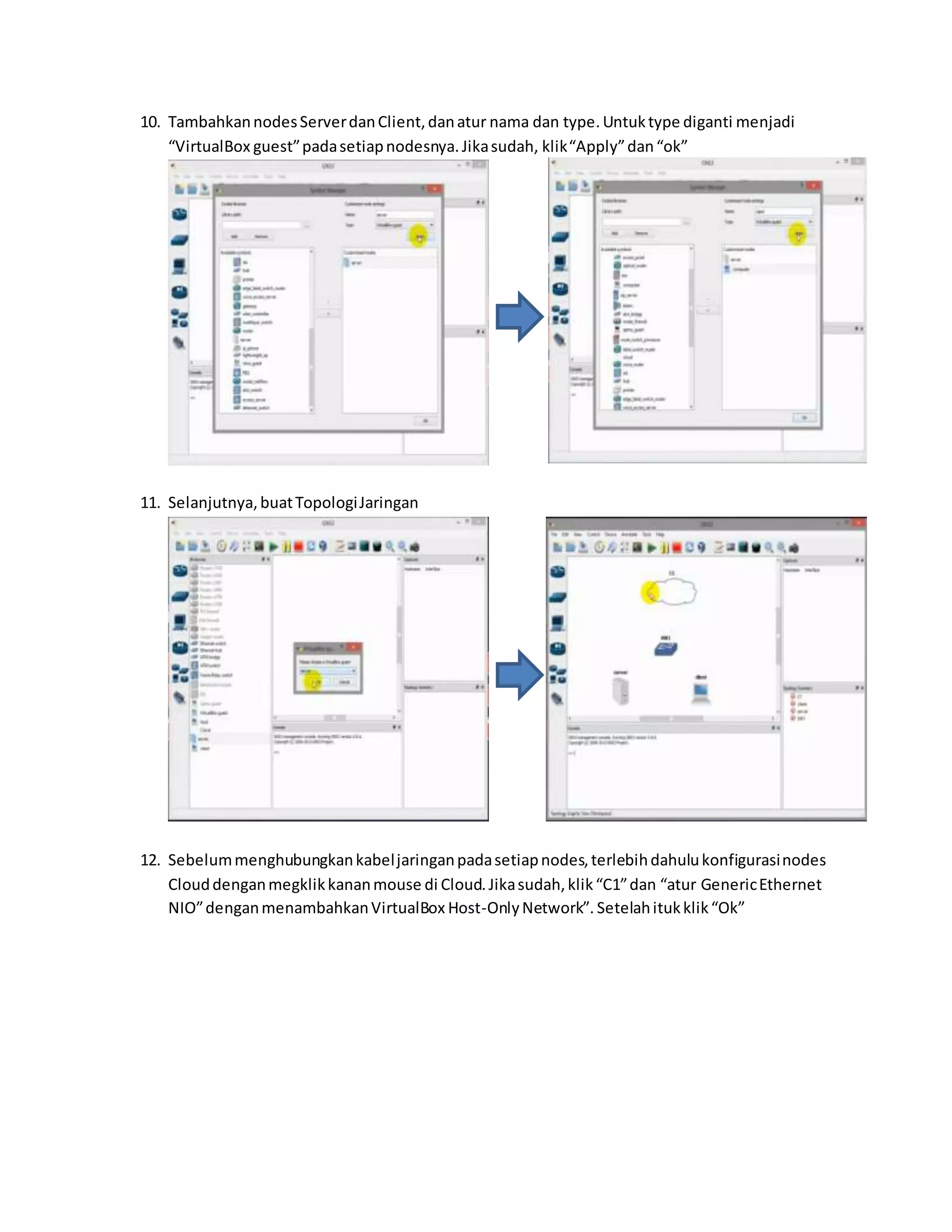10. Tambahkan nodes Server dan Client, dan atur nama dan type. Untuk type diganti menjadi 
“VirtualBox guest” pada setiap nodesnya. Jika sudah, klik “Apply” dan “ok” 
11. Selanjutnya, buat Topologi Jaringan 
12. Sebelum menghubungkan kabel jaringan pada setiap nodes, terlebih dahulu konfigurasi nodes 
Cloud dengan megklik kanan mouse di Cloud. Jika sudah, klik “C1” dan “atur Generic Ethernet 
NIO” dengan menambahkan VirtualBox Host-Only Network”. Setelah ituk klik “Ok” 
 