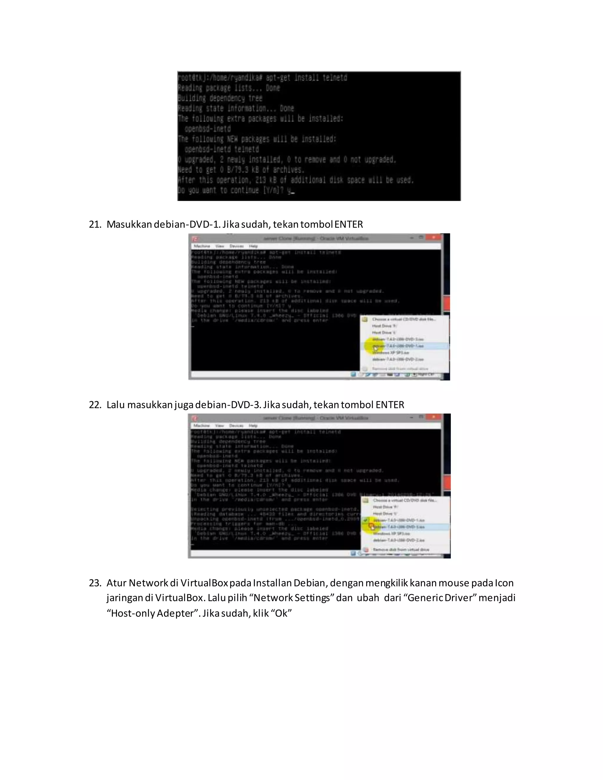 21. Masukkan debian-DVD-1. Jika sudah, tekan tombol ENTER 
22. Lalu masukkan juga debian-DVD-3. Jika sudah, tekan tombol ENTER 
23. Atur Network di VirtualBox pada Installan Debian, dengan mengkilik kanan mouse pada Icon 
jaringan di VirtualBox. Lalu pilih “Network Settings” dan ubah dari “Generic Driver” menjadi 
“Host-only Adepter”. Jika sudah, klik “Ok” 
 