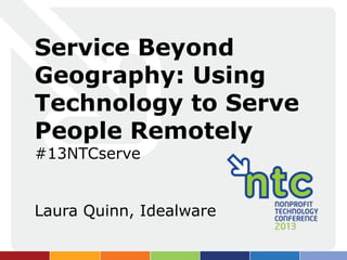 Service Beyond
Geography: Using
Technology to Serve
People Remotely
#13NTCserve


Laura Quinn, Idealware
 