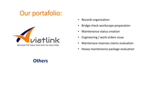 Our portafolio:
• Records organization
• Bridge check workscope preparation
• Maintenance status creation
• Engineering / work orders issue
• Maintenace reserves claims evaluation
• Heavy maintenance package evaluation
Others
 