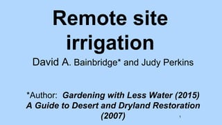 Remote site
irrigation
David A. Bainbridge* and Judy Perkins
*Author: Gardening with Less Water (2015)
A Guide to Desert and Dryland Restoration
(2007) 1
 