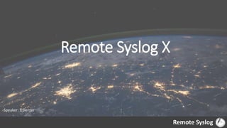 Remote Syslog X
Remote Syslog
Speaker: T.Slenter
 
