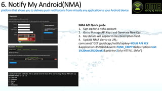 4.HC SR04 Ultrasonic Sensor
0 of ESP8266
2 of ESP8266
along with ESP8266 and FT232 ground pins
External power supply
• The sensor emits a short ultrasonic burst and then
"listens" for the echo.
• Under control of a host microcontroller (trigger pulse), the
sensor emits a short 40 kHz (ultrasonic) burst.
• This burst travels through the air at about 1130 feet per
second, hits an object and then bounces back to the
sensor.
• The sensor provides an output pulse to the host that will
terminate when the echo is detected, hence the width of
this pulse corresponds to the distance to the target.
Basic working principle:
 