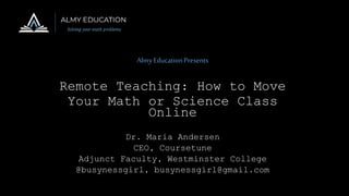 AlmyEducationPresents
Remote Teaching: How to Move
Your Math or Science Class
Online
Dr. Maria Andersen
CEO, Coursetune
Adjunct Faculty, Westminster College
@busynessgirl, busynessgirl@gmail.com
 
