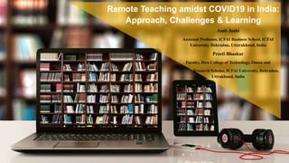 Remote Teaching amidst COVID19 in India:
Approach, Challenges & Learning
Amit Joshi
Assistant Professor, ICFAI Business School, ICFAI
University, Dehradun, Uttarakhand, India
Preeti Bhaskar
Faculty, Ibra College of Technology, Oman and
Research Scholar, ICFAI University, Dehradun,
Uttrakhand, India
 