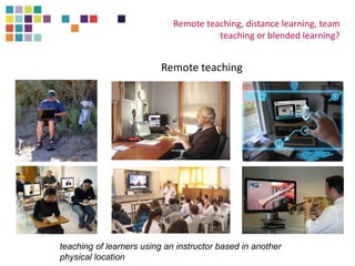 Remote teaching
Remote teaching, distance learning, team
teaching or blended learning?
teaching of learners using an instr...