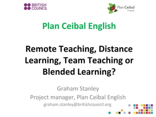 Plan Ceibal English
Remote Teaching, Distance
Learning, Team Teaching or
Blended Learning?
Graham Stanley
Project manager, Plan Ceibal English
graham.stanley@britishcouncil.org

 
