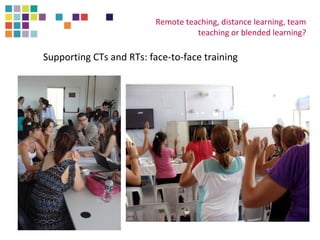 Remote teaching, distance learning, team 
teaching or blended learning? 
Supporting CTs and RTs: face-to-face training 
 