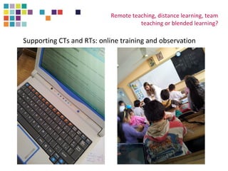 Remote teaching, distance learning, team 
teaching or blended learning? 
Supporting CTs and RTs: online training and observation 
 