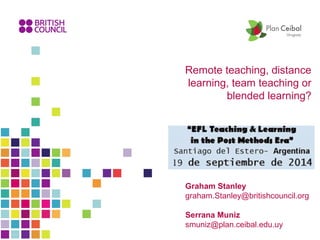 Remote teaching, distance 
learning, team teaching or 
blended learning? 
Graham Stanley 
graham.Stanley@britishcouncil.org 
Serrana Muniz 
smuniz@plan.ceibal.edu.uy 
 