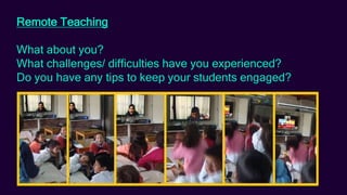 Remote Teaching
What about you?
What challenges/ difficulties have you experienced?
Do you have any tips to keep your students engaged?
 