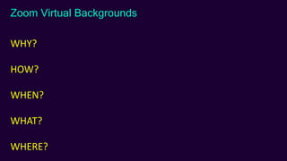 Zoom Virtual Backgrounds
WHY?
HOW?
WHEN?
WHAT?
WHERE?
 