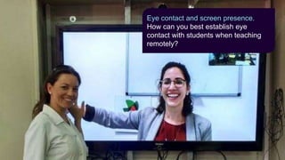 Eye contact and screen presence.
How can you best establish eye
contact with students when teaching
remotely?
 