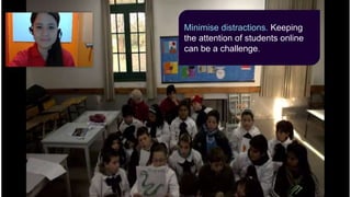 Minimise distractions. Keeping
the attention of students online
can be a challenge.
 