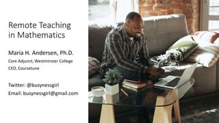 Remote Teaching
in Mathematics
Maria H. Andersen, Ph.D.
Core Adjunct, Westminster College
CEO, Coursetune
Twitter: @busynessgirl
Email: busynessgirl@gmail.com
 