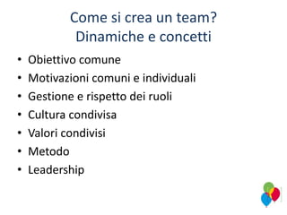 Come si crea un team?
Dinamiche e concetti
• Obiettivo comune
• Motivazioni comuni e individuali
• Gestione e rispetto dei ruoli
• Cultura condivisa
• Valori condivisi
• Metodo
• Leadership
 