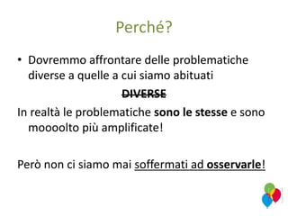 Perché?
• Dovremmo affrontare delle problematiche
diverse a quelle a cui siamo abituati
DIVERSE
In realtà le problematiche sono le stesse e sono
moooolto più amplificate!
Però non ci siamo mai soffermati ad osservarle!
 