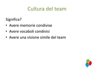 Cultura del team
Significa?
• Avere memorie condivise
• Avere vocaboli condivisi
• Avere una visione simile del team
 