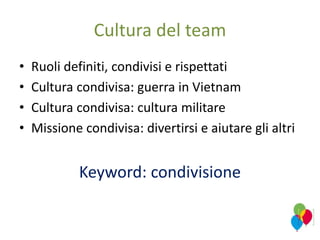 Cultura del team
• Ruoli definiti, condivisi e rispettati
• Cultura condivisa: guerra in Vietnam
• Cultura condivisa: cultura militare
• Missione condivisa: divertirsi e aiutare gli altri
Keyword: condivisione
 