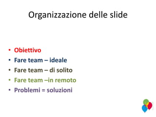 Organizzazione delle slide
• Obiettivo
• Fare team – ideale
• Fare team – di solito
• Fare team –in remoto
• Problemi = soluzioni
 