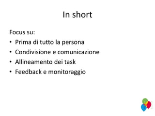 In short
Focus su:
• Prima di tutto la persona
• Condivisione e comunicazione
• Allineamento dei task
• Feedback e monitoraggio
 