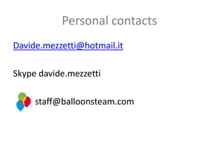 Personal contacts
Davide.mezzetti@hotmail.it
Skype davide.mezzetti
staff@balloonsteam.com
 