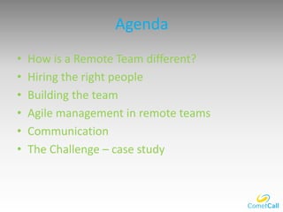 Agenda
• How is a Remote Team different?
• Hiring the right people
• Building the team
• Agile management in remote teams
• Communication
• The Challenge – case study
 