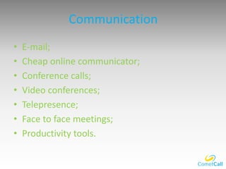 Communication
• E-mail;
• Cheap online communicator;
• Conference calls;
• Video conferences;
• Telepresence;
• Face to face meetings;
• Productivity tools.
 