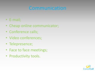 Communication
• E-mail;
• Cheap online communicator;
• Conference calls;
• Video conferences;
• Telepresence;
• Face to fa...