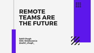 REMOTE
TEAMS ARE
THE FUTURE
Sahil Chugh
CEO, WebScoot.io
@sahil_chugh_
 