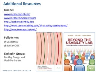 Additional Resources
Online:
www.measuringUX.com
www.measuringusability.com
http://usability.bentley.edu
http://www.usefulusability.com/24-usability-testing-tools/
http://remoteresear.ch/tools/


Follow me:
@UXMetrics
@BentleyDUC


LinkedIn Group:
Bentley Design and
Usability Center


                                                             30
 