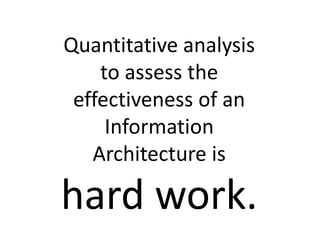 Quantitative analysis
    to assess the
 effectiveness of an
     Information
   Architecture is

hard work.
 