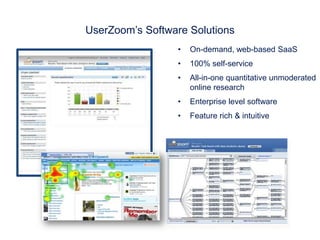 UserZoom’s Software Solutions
                 •   On-demand, web-based SaaS
                 •   100% self-service
                 •   All-in-one quantitative unmoderated
                     online research
                 •   Enterprise level software
                 •   Feature rich & intuitive
 