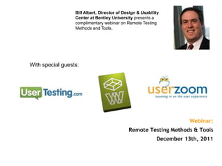 Bill Albert, Director of Design & Usability
                  Center at Bentley University presents a
                  complimentary webinar on Remote Testing
                  Methods and Tools.




With special guests:




                                                                      Webinar:
                                             Remote Testing Methods & Tools
                                                           December 13th, 2011
 