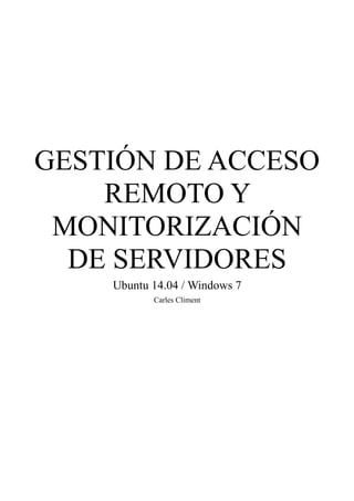 GESTIÓN DE ACCESO
REMOTO Y
MONITORIZACIÓN
DE SERVIDORES
Ubuntu 14.04 / Windows 7
Carles Climent
 