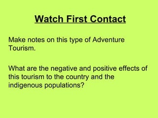 Watch First Contact Make notes on this type of Adventure Tourism.  What are the negative and positive effects of this tourism to the country and the indigenous populations? 