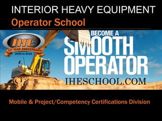 INTERIOR HEAVY EQUIPMENT
Operator School
Mobile & Project/Competency Certifications Division
IHESCHOOL.COM
 