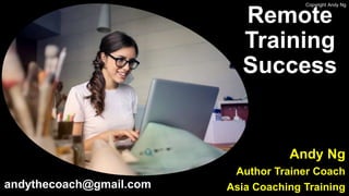 Copyright Andy Ng
Remote
Training
Success
Andy Ng
Author Trainer Coach
Asia Coaching Trainingandythecoach@gmail.com
 