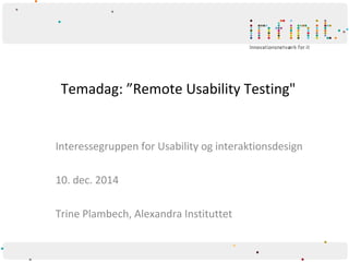 Temadag: ”Remote Usability Testing" 
Interessegruppen for Usability og interaktionsdesign 
10. dec. 2014 
Trine Plambech, Alexandra Instituttet 
 