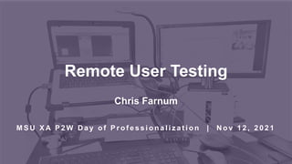 Remote User Testing
Chris Farnum
M S U X A P 2 W D a y o f P r o f e s s i o n a l i z a t i o n | N o v 1 2 , 2 0 2 1
 