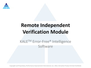 Copyright and Proprietary, Performance Improvement International, LLC, 2016. Derivative Product Strictly Prohibited.
Remote Independent
Verification Module
KALETM Error-Free® Intelligence
Software
 