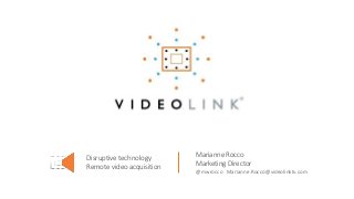 Disruptive technology
Remote video acquisition
Marianne Rocco
Marketing Director
@mwrocco Marianne.Rocco@videolinktv.com
 