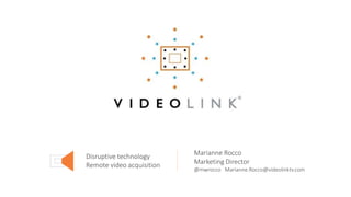 Disruptive technology
Remote video acquisition
Marianne Rocco
Marketing Director
@mwrocco Marianne.Rocco@videolinktv.com
 