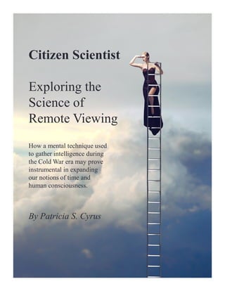 Citizen Scientist
Exploring the
Science of
Remote Viewing
How a mental technique used
to gather intelligence during
the Cold War era may prove
instrumental in expanding
our notions of time and
human consciousness.
By Patricia S. Cyrus
 