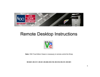 Remote Desktop Instructions

Note: VNC Free Edition Viewer is necessary to remote control the Sharp

MX-B401, MX-C311, MX-401, MX-2600, MX-3100, MX-4100, MX-4101, MX-5001

1

 