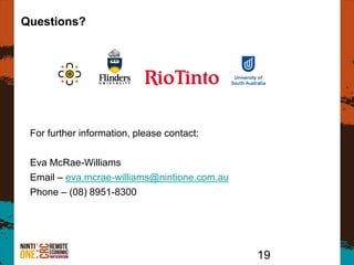 19
For further information, please contact:
Eva McRae-Williams
Email – eva.mcrae-williams@nintione.com.au
Phone – (08) 8951-8300
Questions?
 