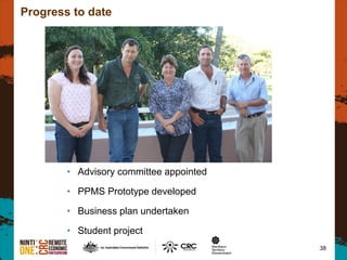 Progress to date
• Advisory committee appointed
• PPMS Prototype developed
• Business plan undertaken
• Student project
38
 