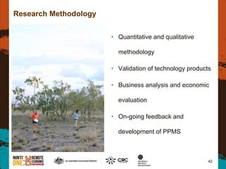 Research Methodology
• Quantitative and qualitative
methodology
• Validation of technology products
• Business analysis and economic
evaluation
• On-going feedback and
development of PPMS
42
 