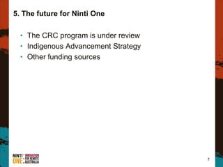 5. The future for Ninti One
• The CRC program is under review
• Indigenous Advancement Strategy
• Other funding sources
7
 
