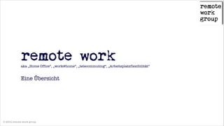 !

remote work
aka „Home Office“, „work@home“, „telecommuting“, „Arbeitsplatzflexibilität“
!

Eine Übersicht

© 2014 remote work group

 